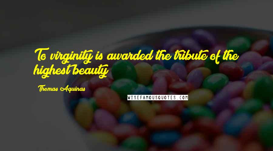 Thomas Aquinas Quotes: To virginity is awarded the tribute of the highest beauty
