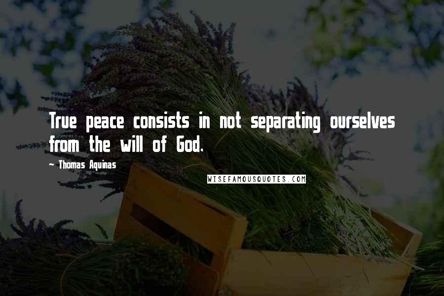 Thomas Aquinas Quotes: True peace consists in not separating ourselves from the will of God.