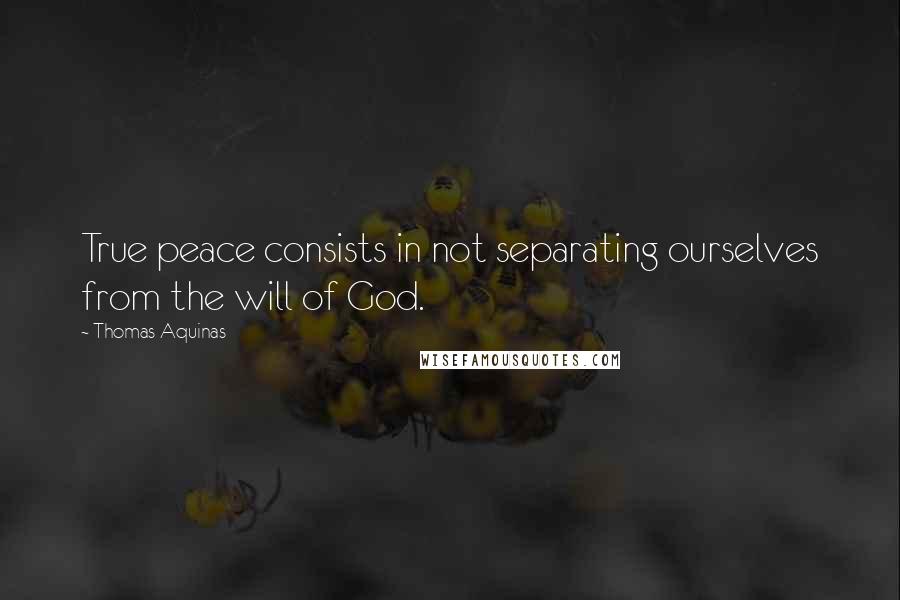 Thomas Aquinas Quotes: True peace consists in not separating ourselves from the will of God.