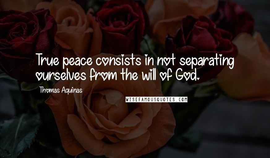 Thomas Aquinas Quotes: True peace consists in not separating ourselves from the will of God.