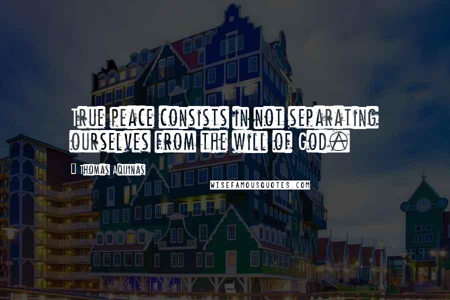 Thomas Aquinas Quotes: True peace consists in not separating ourselves from the will of God.