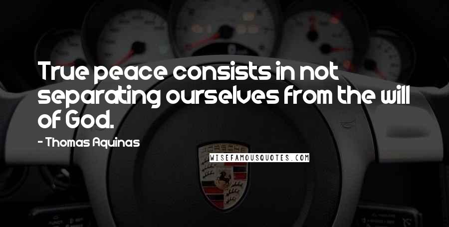 Thomas Aquinas Quotes: True peace consists in not separating ourselves from the will of God.