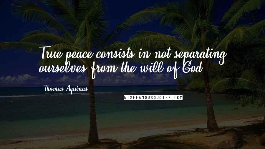 Thomas Aquinas Quotes: True peace consists in not separating ourselves from the will of God.