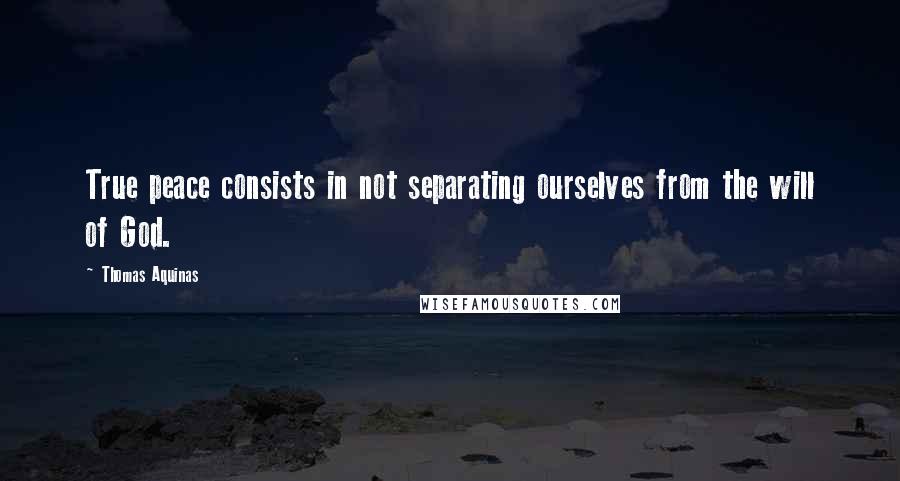 Thomas Aquinas Quotes: True peace consists in not separating ourselves from the will of God.