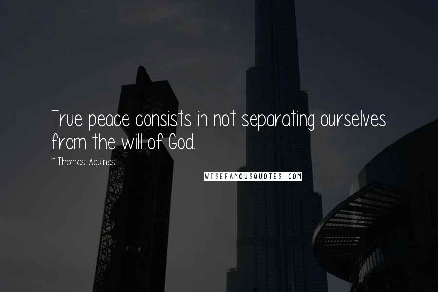 Thomas Aquinas Quotes: True peace consists in not separating ourselves from the will of God.