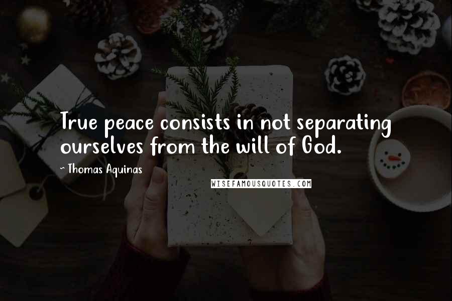 Thomas Aquinas Quotes: True peace consists in not separating ourselves from the will of God.