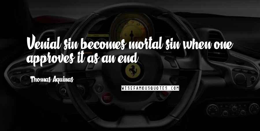 Thomas Aquinas Quotes: Venial sin becomes mortal sin when one approves it as an end ...