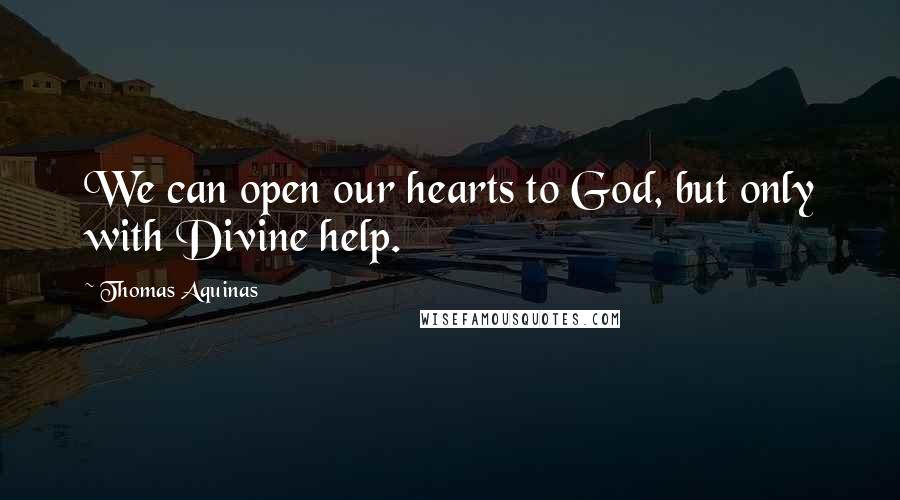 Thomas Aquinas Quotes: We can open our hearts to God, but only with Divine help.