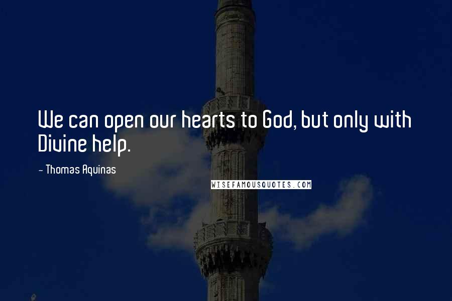 Thomas Aquinas Quotes: We can open our hearts to God, but only with Divine help.