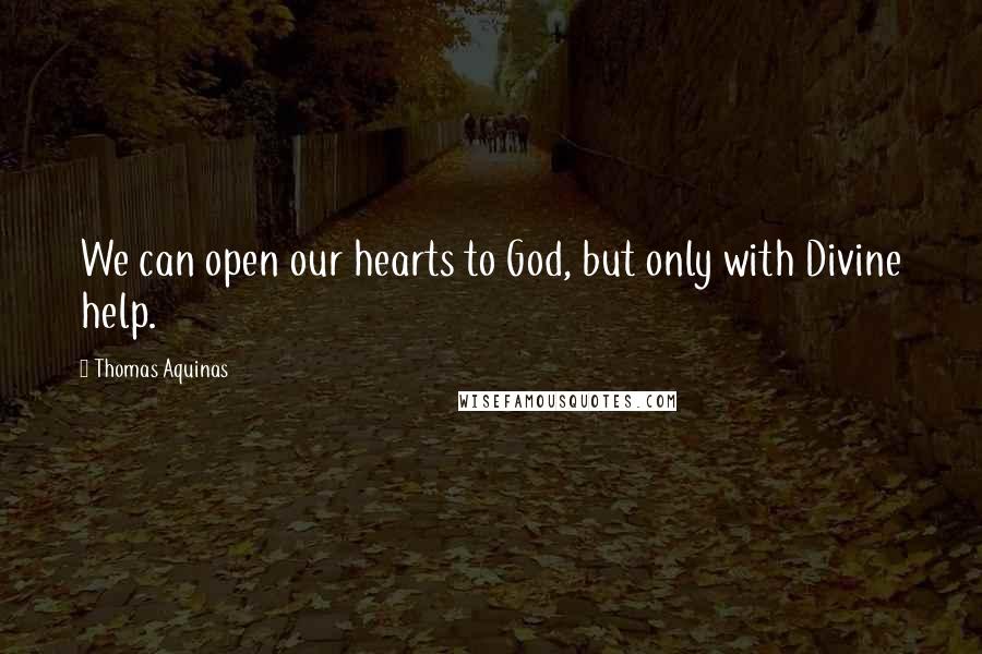 Thomas Aquinas Quotes: We can open our hearts to God, but only with Divine help.