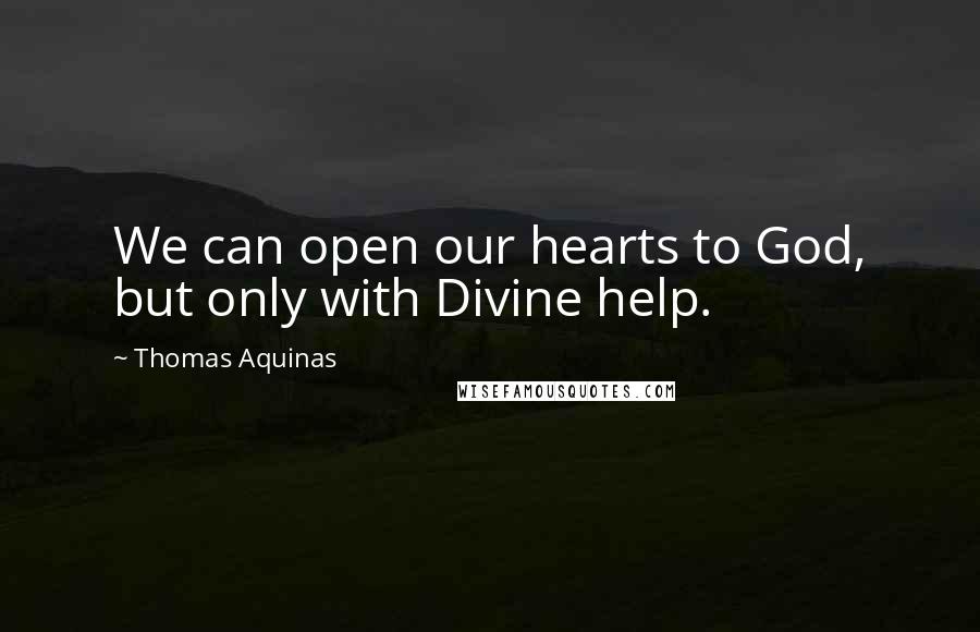 Thomas Aquinas Quotes: We can open our hearts to God, but only with Divine help.