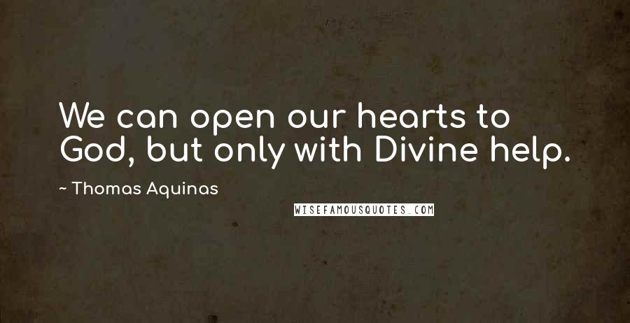 Thomas Aquinas Quotes: We can open our hearts to God, but only with Divine help.