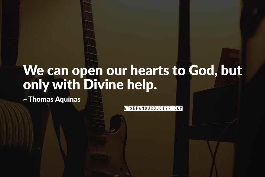 Thomas Aquinas Quotes: We can open our hearts to God, but only with Divine help.