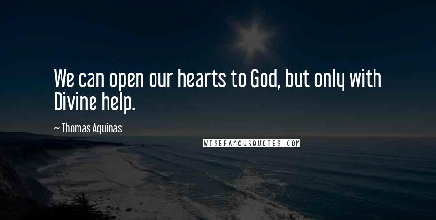 Thomas Aquinas Quotes: We can open our hearts to God, but only with Divine help.