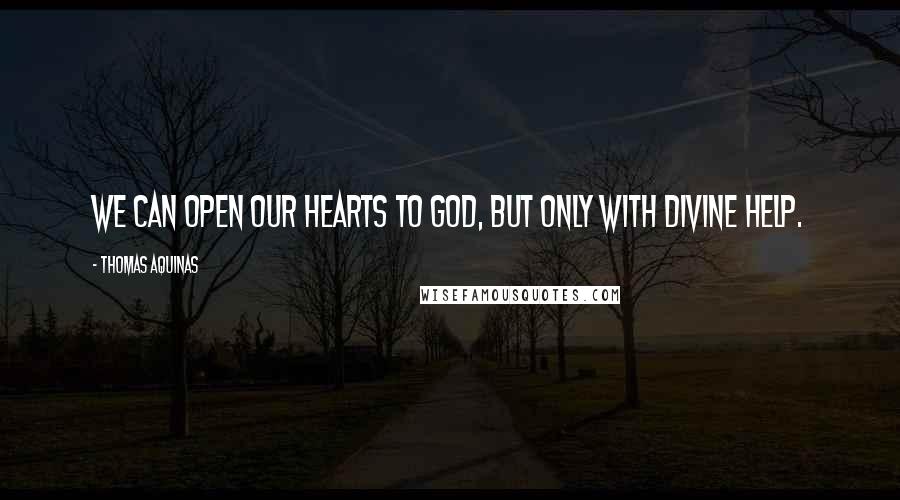 Thomas Aquinas Quotes: We can open our hearts to God, but only with Divine help.