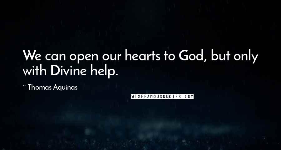 Thomas Aquinas Quotes: We can open our hearts to God, but only with Divine help.