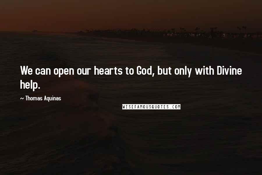 Thomas Aquinas Quotes: We can open our hearts to God, but only with Divine help.