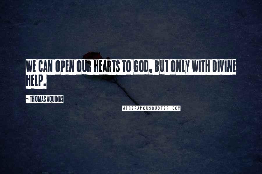 Thomas Aquinas Quotes: We can open our hearts to God, but only with Divine help.