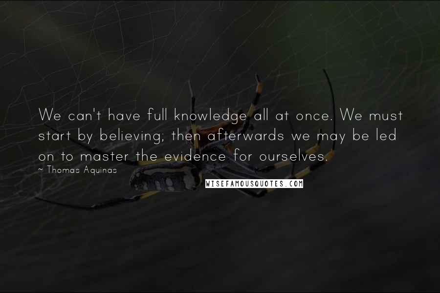 Thomas Aquinas Quotes: We can't have full knowledge all at once. We must start by believing; then afterwards we may be led on to master the evidence for ourselves.