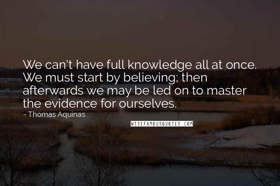 Thomas Aquinas Quotes: We can't have full knowledge all at once. We must start by believing; then afterwards we may be led on to master the evidence for ourselves.