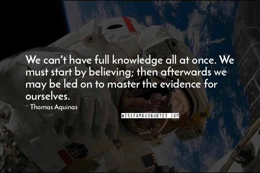 Thomas Aquinas Quotes: We can't have full knowledge all at once. We must start by believing; then afterwards we may be led on to master the evidence for ourselves.