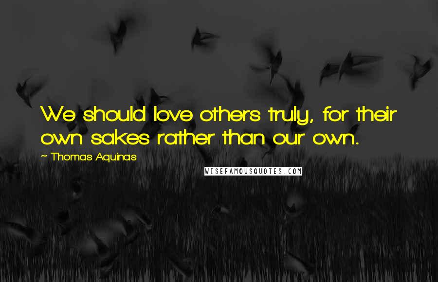 Thomas Aquinas Quotes: We should love others truly, for their own sakes rather than our own.