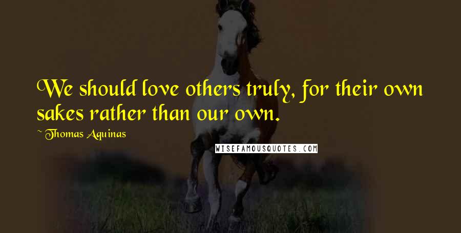 Thomas Aquinas Quotes: We should love others truly, for their own sakes rather than our own.