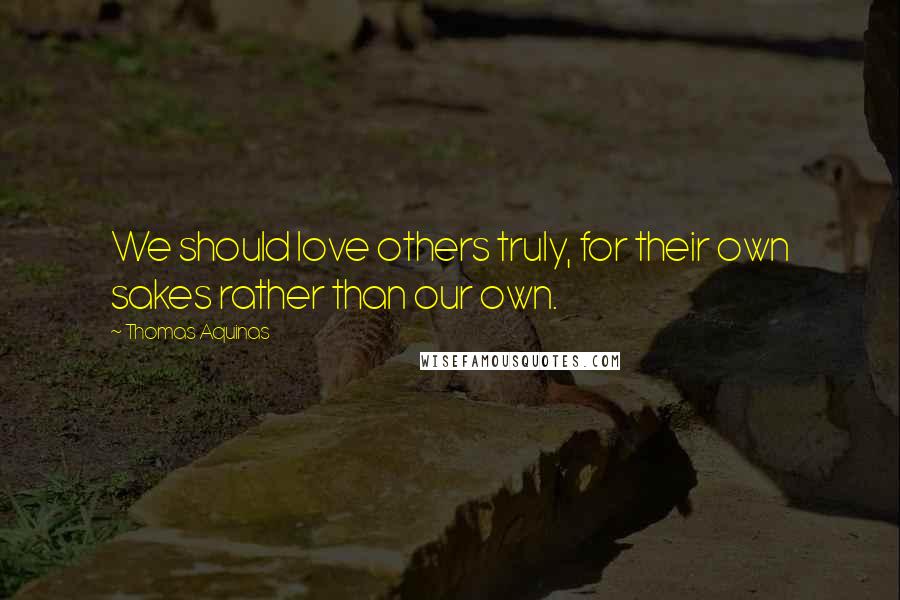 Thomas Aquinas Quotes: We should love others truly, for their own sakes rather than our own.