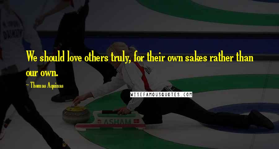 Thomas Aquinas Quotes: We should love others truly, for their own sakes rather than our own.