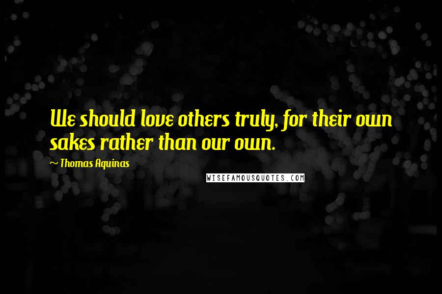 Thomas Aquinas Quotes: We should love others truly, for their own sakes rather than our own.