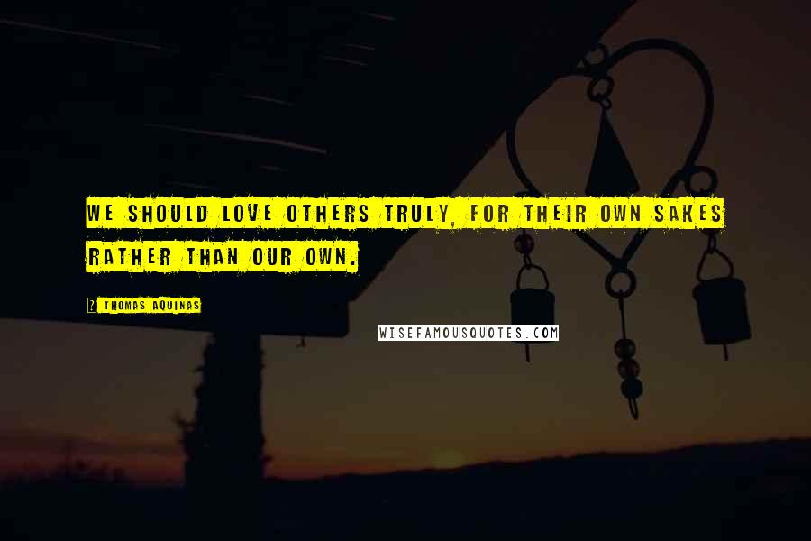 Thomas Aquinas Quotes: We should love others truly, for their own sakes rather than our own.