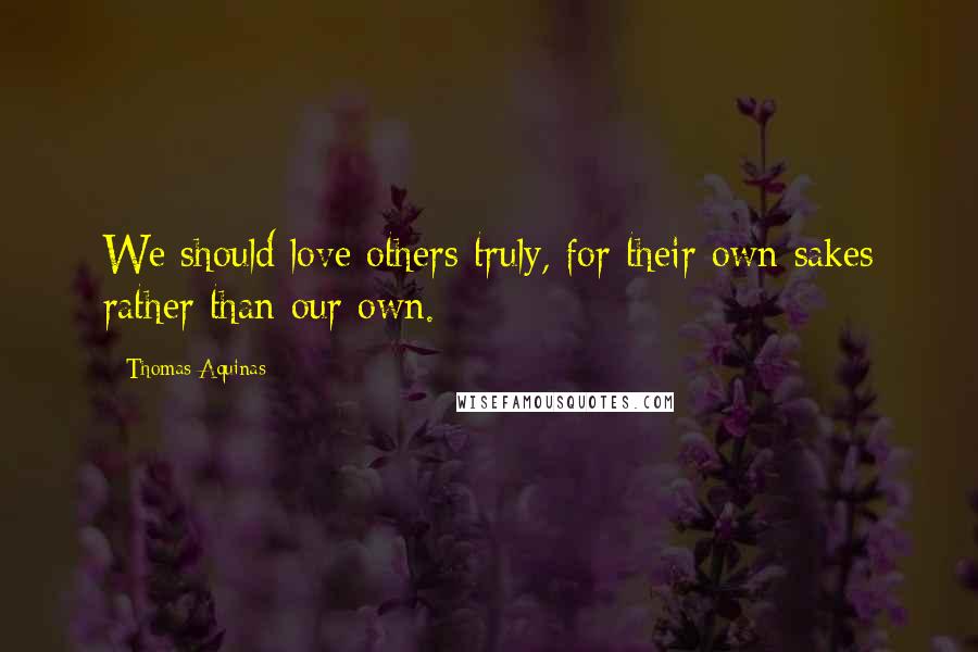 Thomas Aquinas Quotes: We should love others truly, for their own sakes rather than our own.
