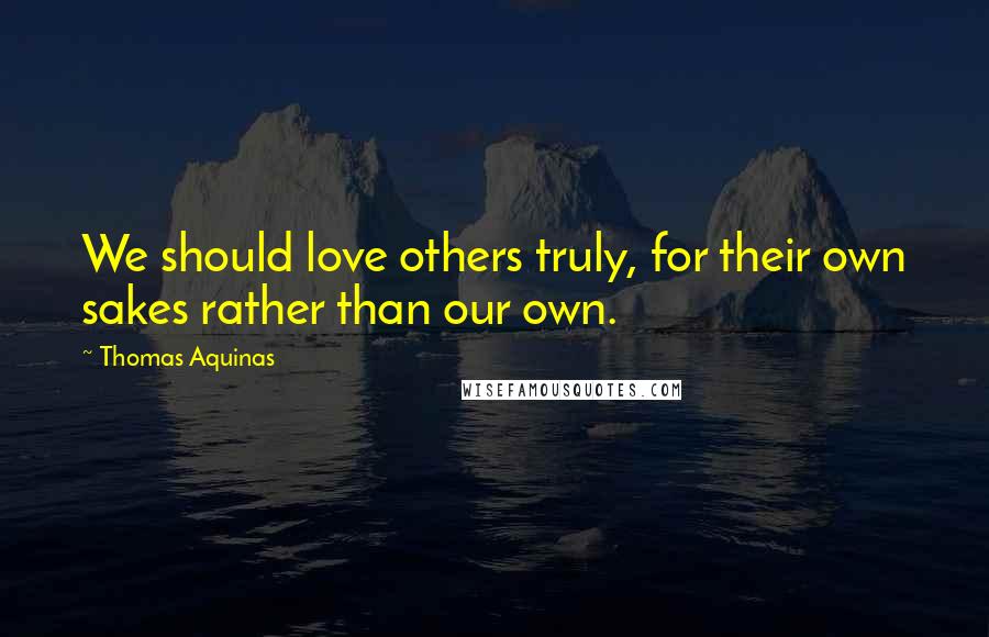 Thomas Aquinas Quotes: We should love others truly, for their own sakes rather than our own.