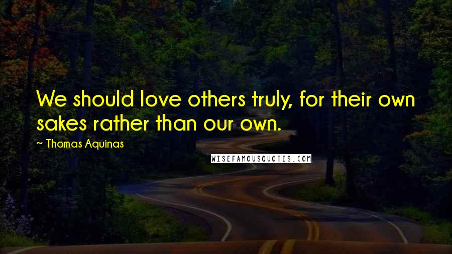 Thomas Aquinas Quotes: We should love others truly, for their own sakes rather than our own.