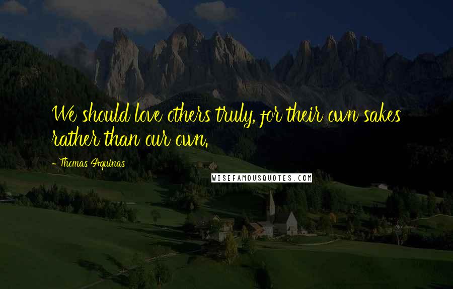 Thomas Aquinas Quotes: We should love others truly, for their own sakes rather than our own.