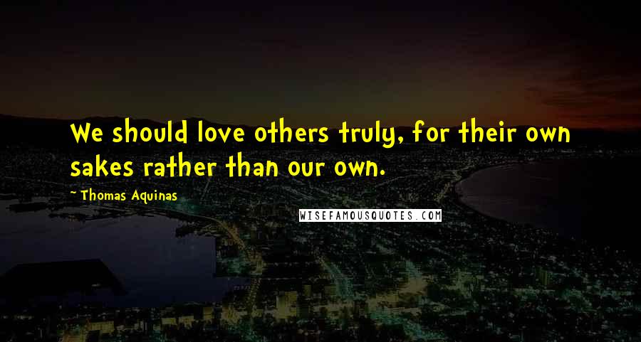 Thomas Aquinas Quotes: We should love others truly, for their own sakes rather than our own.