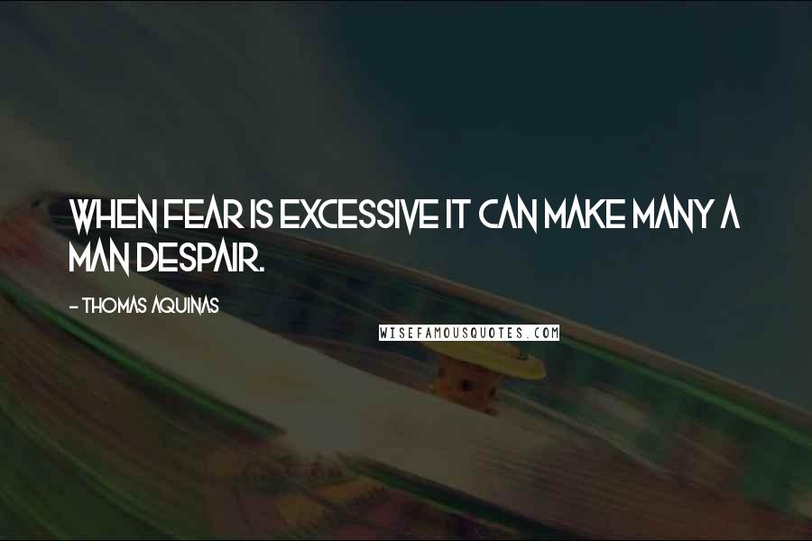Thomas Aquinas Quotes: When fear is excessive it can make many a man despair.