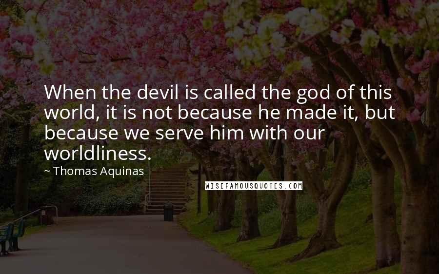 Thomas Aquinas Quotes: When the devil is called the god of this world, it is not because he made it, but because we serve him with our worldliness.