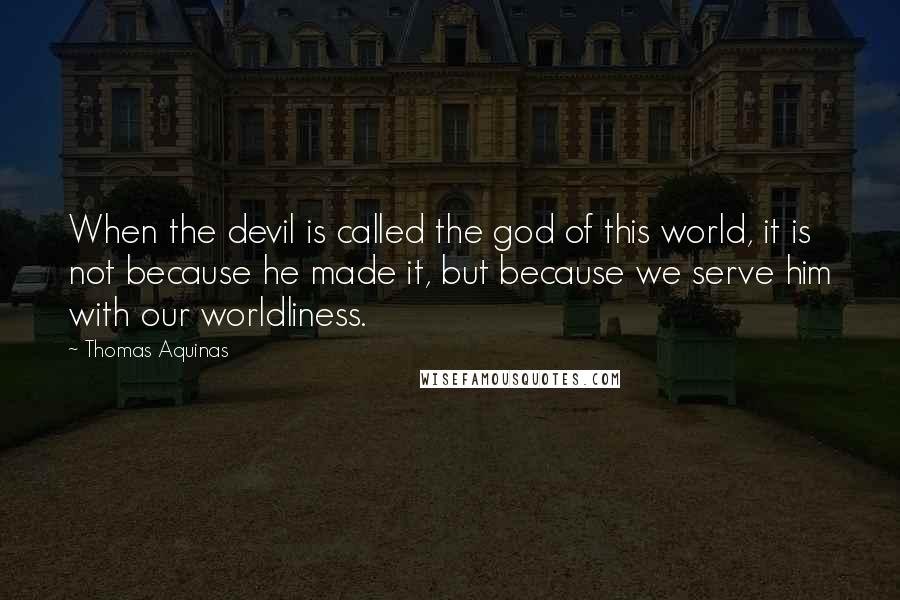 Thomas Aquinas Quotes: When the devil is called the god of this world, it is not because he made it, but because we serve him with our worldliness.