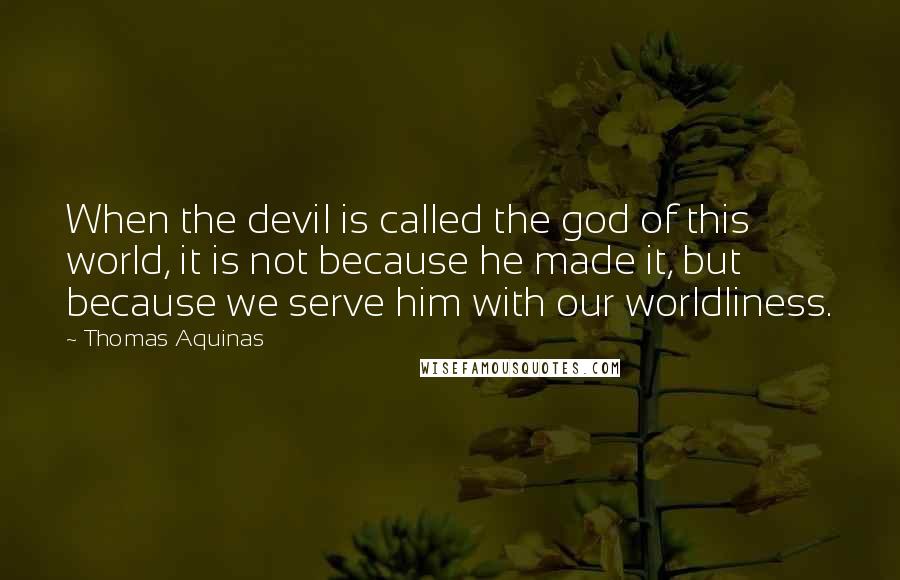 Thomas Aquinas Quotes: When the devil is called the god of this world, it is not because he made it, but because we serve him with our worldliness.