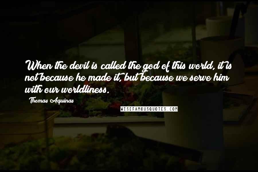 Thomas Aquinas Quotes: When the devil is called the god of this world, it is not because he made it, but because we serve him with our worldliness.