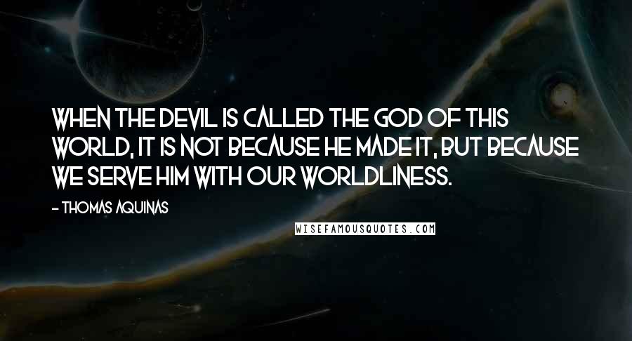 Thomas Aquinas Quotes: When the devil is called the god of this world, it is not because he made it, but because we serve him with our worldliness.