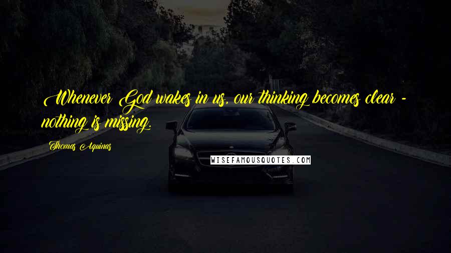 Thomas Aquinas Quotes: Whenever God wakes in us, our thinking becomes clear - nothing is missing.