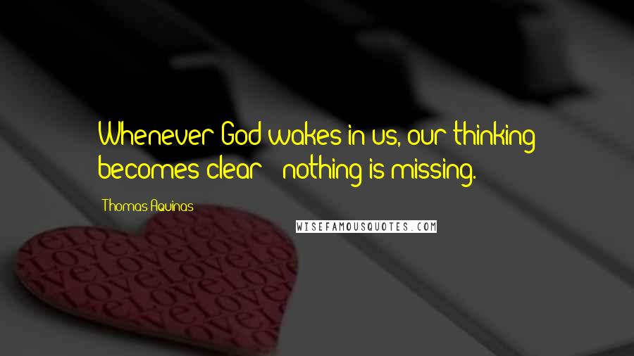 Thomas Aquinas Quotes: Whenever God wakes in us, our thinking becomes clear - nothing is missing.