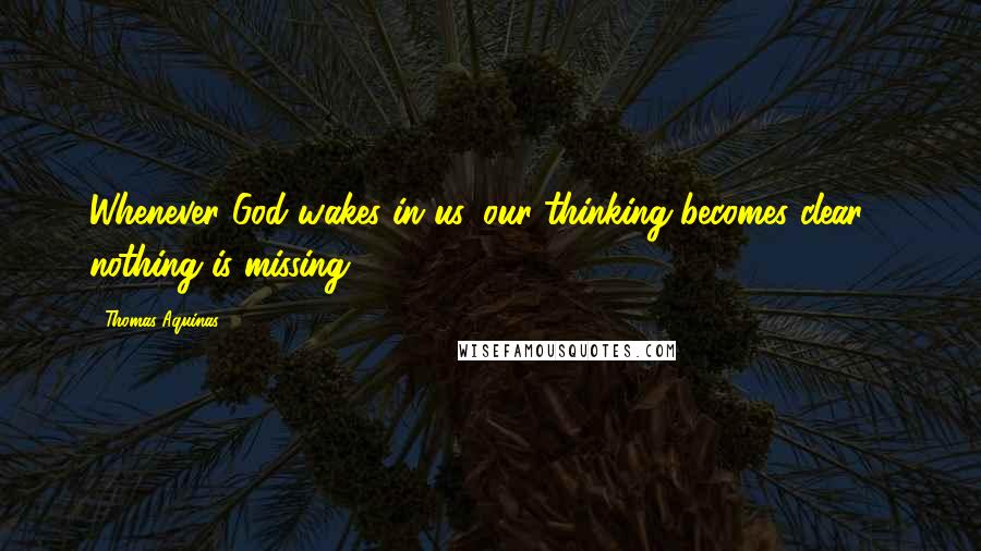 Thomas Aquinas Quotes: Whenever God wakes in us, our thinking becomes clear - nothing is missing.
