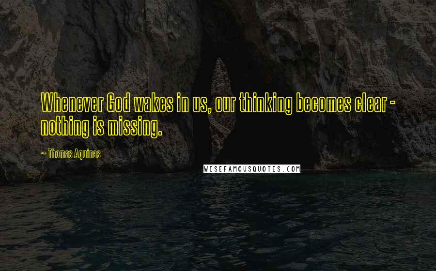 Thomas Aquinas Quotes: Whenever God wakes in us, our thinking becomes clear - nothing is missing.