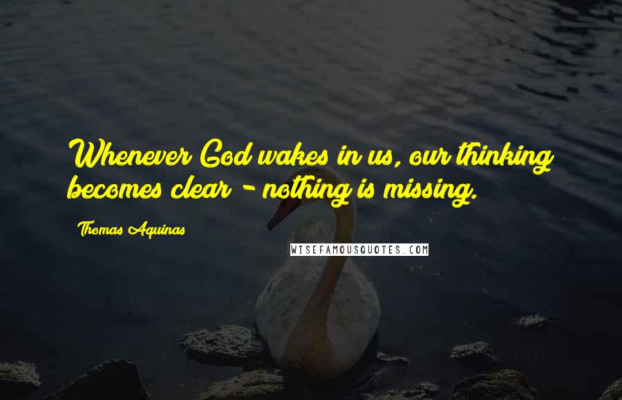 Thomas Aquinas Quotes: Whenever God wakes in us, our thinking becomes clear - nothing is missing.