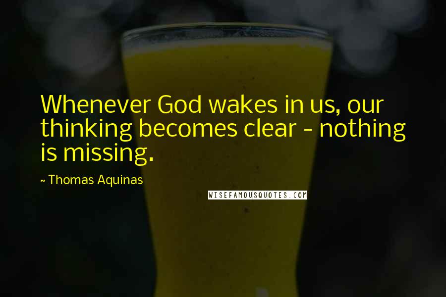 Thomas Aquinas Quotes: Whenever God wakes in us, our thinking becomes clear - nothing is missing.