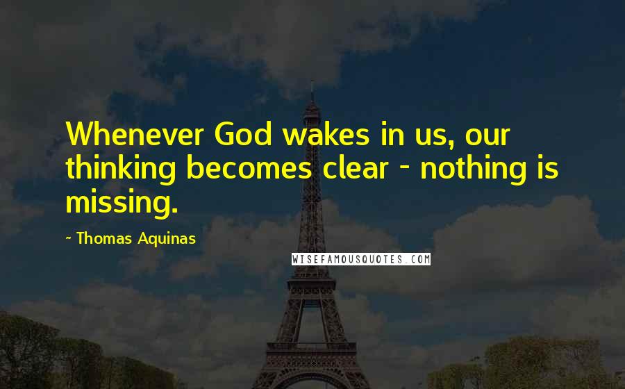 Thomas Aquinas Quotes: Whenever God wakes in us, our thinking becomes clear - nothing is missing.