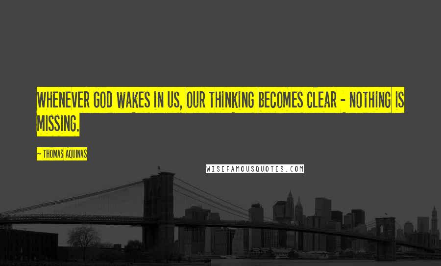 Thomas Aquinas Quotes: Whenever God wakes in us, our thinking becomes clear - nothing is missing.